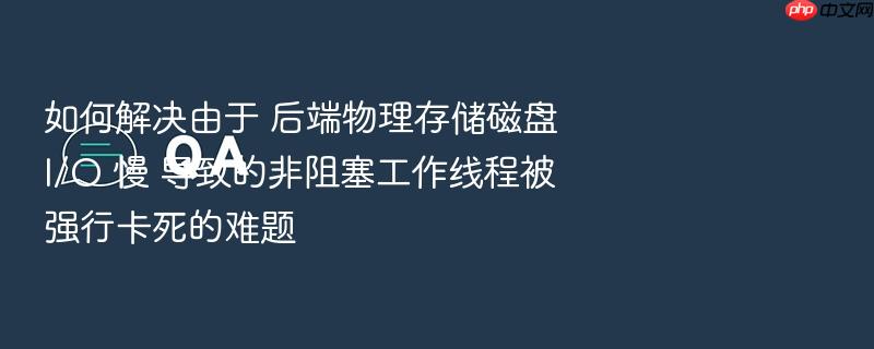 如何解决由于 后端物理存储磁盘 i/o 慢 导致的非阻塞工作线程被强行卡死的难题