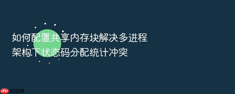 如何配置共享内存块解决多进程架构下状态码分配统计冲突