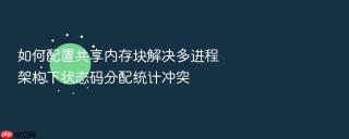 如何配置共享内存块解决多进程架构下状态码分配统计冲突