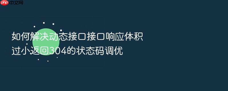 如何解决动态接口接口响应体积过小返回304的状态码调优