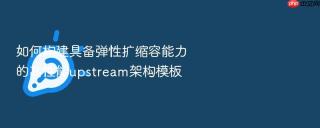 如何构建具备弹性扩缩容能力的高性能upstream架构模板