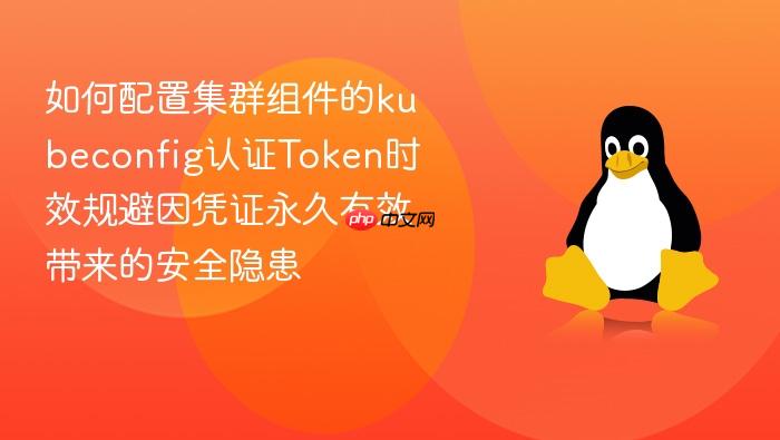 如何配置集群组件的kubeconfig认证token时效规避因凭证永久有效带来的安全隐患
