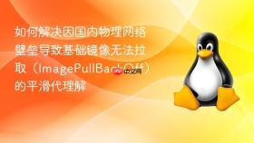如何解决因国内物理网络壁垒导致基础镜像无法拉取（imagepullbackoff）的平滑代理解
