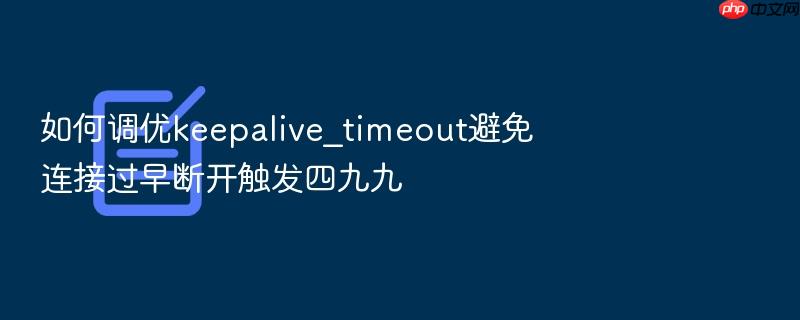 如何调优keepalive_timeout避免连接过早断开触发四九九