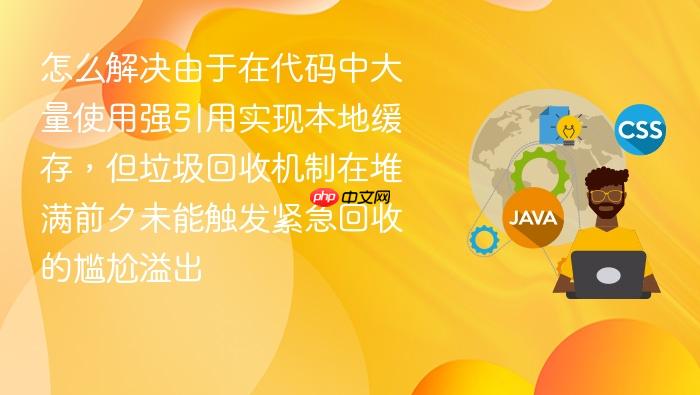 怎么解决由于在代码中大量使用强引用实现本地缓存，但垃圾回收机制在堆满前夕未能触发紧急回收的尴尬溢出