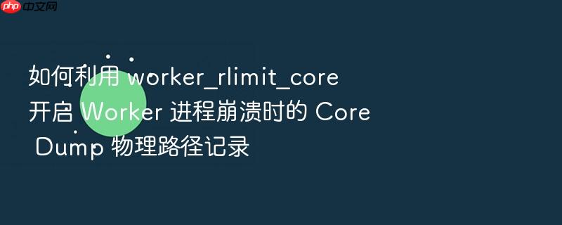 如何利用 worker_rlimit_core 开启 worker 进程崩溃时的 core dump 物理路径记录