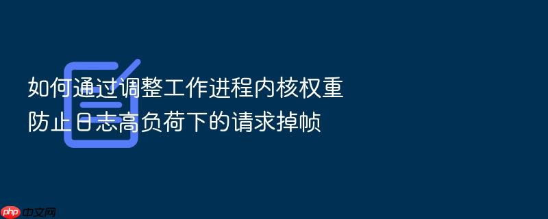 如何通过调整工作进程内核权重防止日志高负荷下的请求掉帧