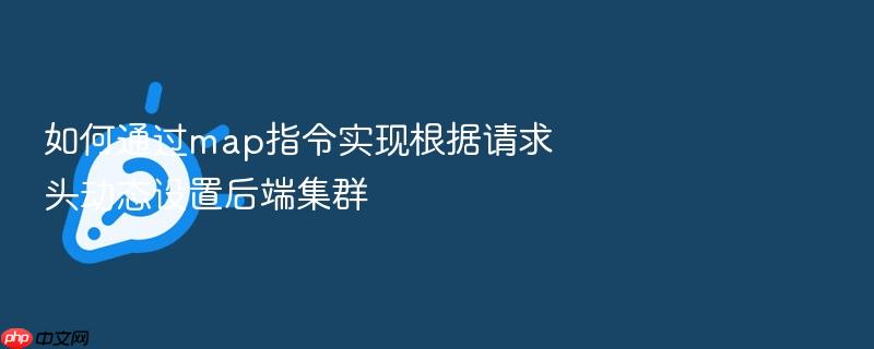 如何通过map指令实现根据请求头动态设置后端集群
