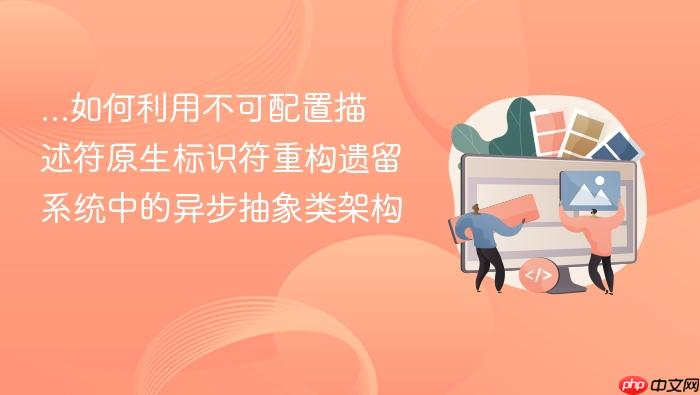 ...如何利用不可配置描述符原生标识符重构遗留系统中的异步抽象类架构