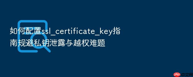 如何配置ssl_certificate_key指南规避私钥泄露与越权难题