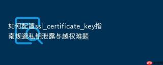 如何配置ssl_certificate_key指南规避私钥泄露与越权难题