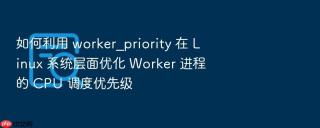 如何利用 worker_priority 在 linux 系统层面优化 worker 进程的 cpu 调度优先级