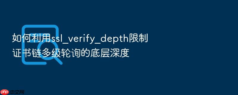 如何利用ssl_verify_depth限制证书链多级轮询的底层深度