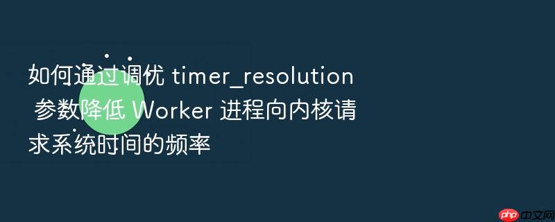 如何通过调优 timer_resolution 参数降低 worker 进程向内核请求系统时间的频率