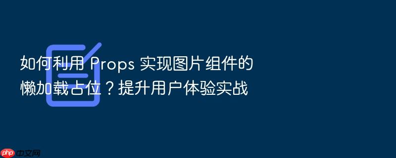 如何利用 props 实现图片组件的懒加载占位?提升用户体验实战