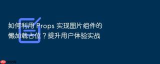 如何利用 props 实现图片组件的懒加载占位?提升用户体验实战