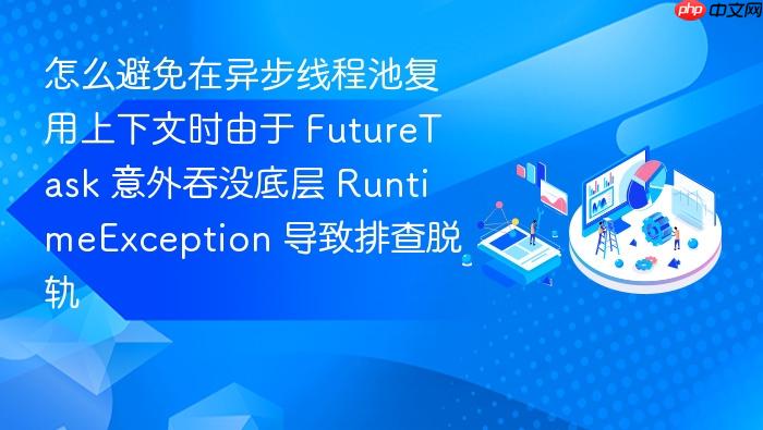 怎么避免在异步线程池复用上下文时由于 futuretask 意外吞没底层 runtimeexception 导致排查脱轨