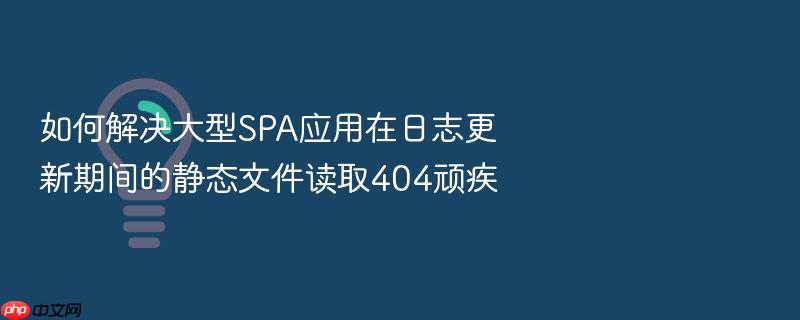 如何解决大型spa应用在日志更新期间的静态文件读取404顽疾