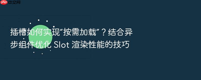 插槽如何实现“按需加载”?结合异步组件优化 slot 渲染性能的技巧