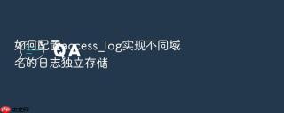 如何配置access_log实现不同域名的日志独立存储