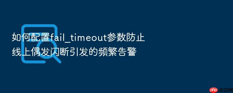 如何配置fail_timeout参数防止线上偶发闪断引发的频繁告警