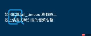 如何配置fail_timeout参数防止线上偶发闪断引发的频繁告警
