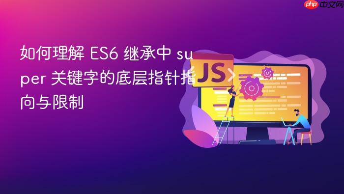 如何理解 es6 继承中 super 关键字的底层指针指向与限制