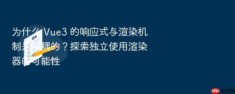 为什么 vue3 的响应式与渲染机制是解耦的?探索独立使用渲染器的可能性