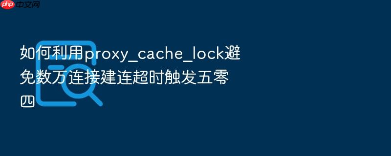 如何利用proxy_cache_lock避免数万连接建连超时触发五零四