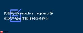 如何利用keepalive_requests防范客户端长连接堆积拉长握手