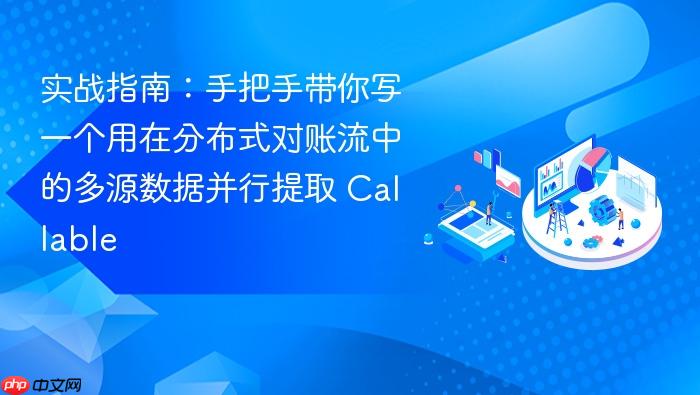 实战指南:手把手带你写一个用在分布式对账流中的多源数据并行提取 callable
