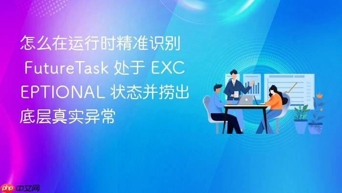 怎么在运行时精准识别 futuretask 处于 exceptional 状态并捞出底层真实异常
