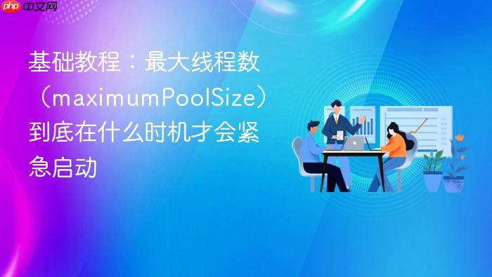 基础教程:最大线程数(maximumpoolsize)到底在什么时机才会紧急启动