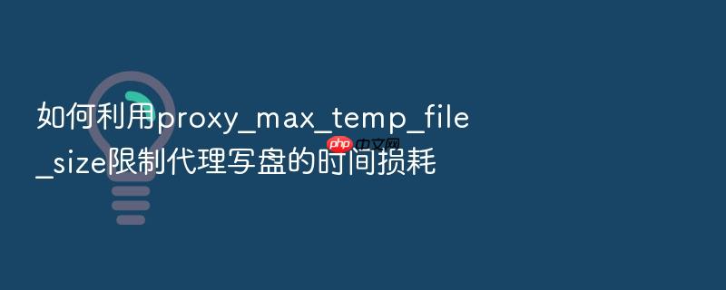 如何利用proxy_max_temp_file_size限制代理写盘的时间损耗
