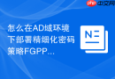 怎么在AD域环境下部署精细化密码策略FGPP实现差异化管理