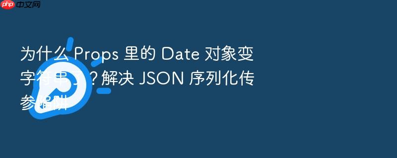 为什么 props 里的 date 对象变字符串了?解决 json 序列化传参陷阱