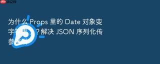 为什么 props 里的 date 对象变字符串了?解决 json 序列化传参陷阱
