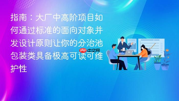指南:大厂中高阶项目如何通过标准的面向对象并发设计原则让你的分治池包装类具备极高可读可维护性