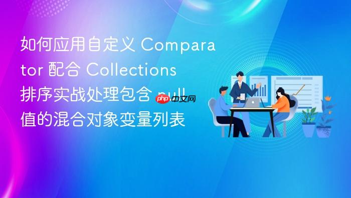如何应用自定义 comparator 配合 collections 排序实战处理包含 null 值的混合对象变量列表