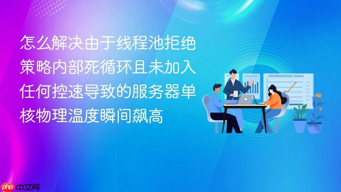 怎么解决由于线程池拒绝策略内部死循环且未加入任何控速导致的服务器单核物理温度瞬间飙高