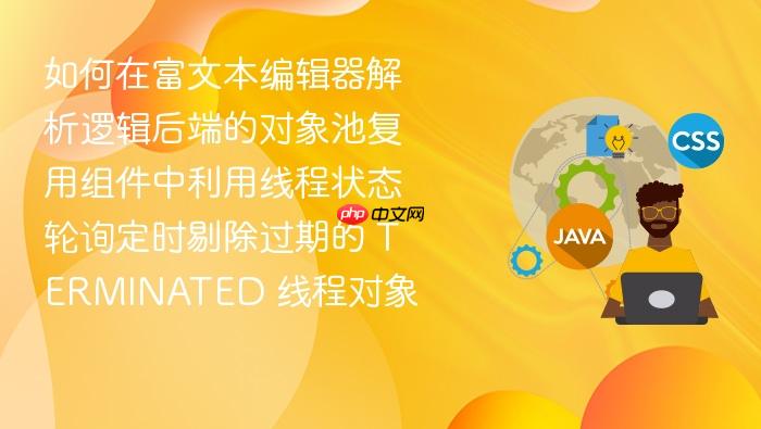 如何在富文本编辑器解析逻辑后端的对象池复用组件中利用线程状态轮询定时剔除过期的 terminated 线程对象