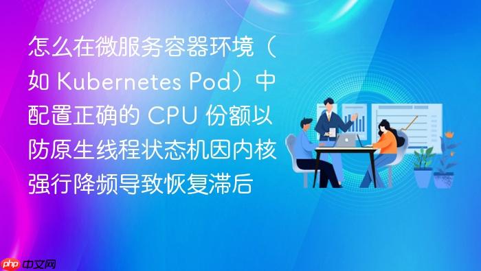 怎么在微服务容器环境(如 kubernetes pod)中配置正确的 cpu 份额以防原生线程状态机因内核强行降频导致恢复滞后