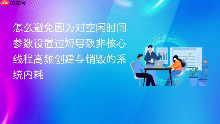 怎么避免因为对空闲时间参数设置过短导致非核心线程高频创建与销毁的系统内耗