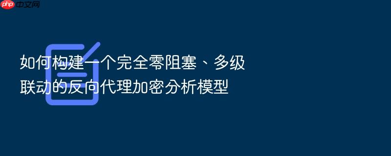 如何构建一个完全零阻塞、多级联动的反向代理加密分析模型