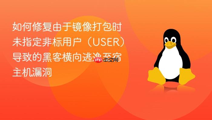如何修复由于镜像打包时未指定非标用户(user)导致的黑客横向逃逸至宿主机漏洞
