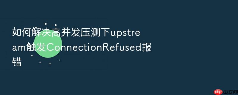 如何解决高并发压测下upstream触发connectionrefused报错