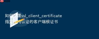 如何配置ssl_client_certificate指定双向认证的客户端根证书