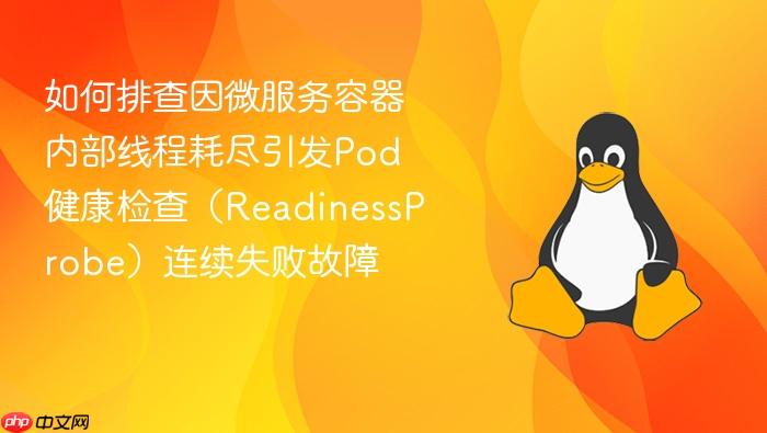 如何排查因微服务容器内部线程耗尽引发pod健康检查(readinessprobe)连续失败故障