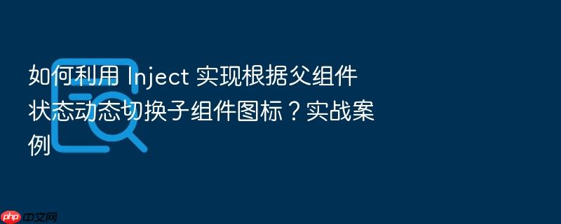 如何利用 inject 实现根据父组件状态动态切换子组件图标?实战案例