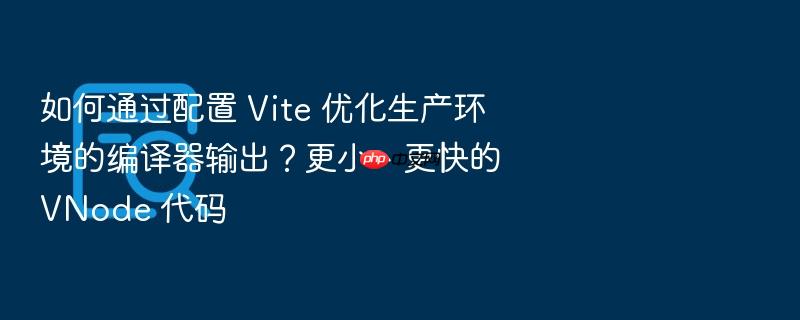 如何通过配置 vite 优化生产环境的编译器输出?更小、更快的 vnode 代码